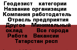 Геодезист 1 категории › Название организации ­ Компания-работодатель › Отрасль предприятия ­ Другое › Минимальный оклад ­ 1 - Все города Работа » Вакансии   . Татарстан респ.